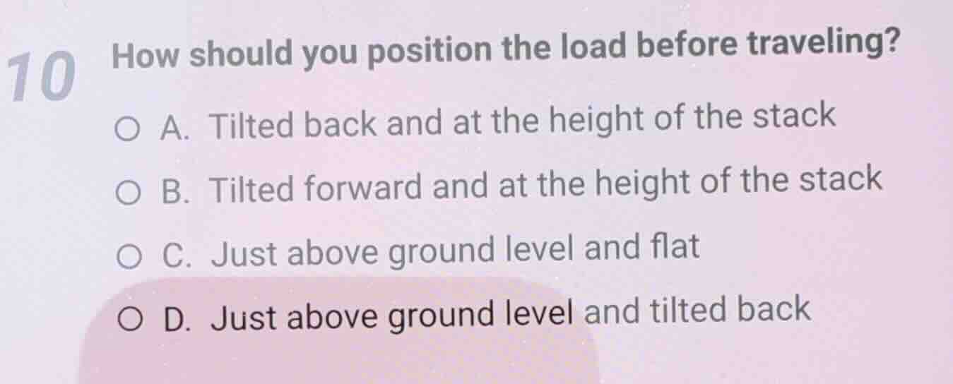 10 how should you position the load before traveling? a. tilted back an…