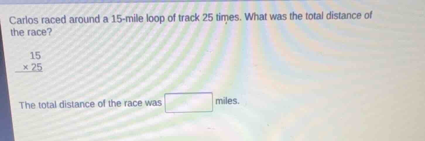 carlos raced around a 15-mile loop of track 25 times. what was the tota…