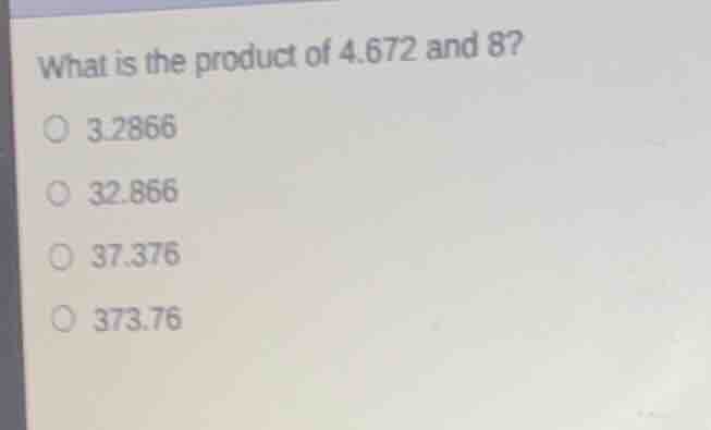 what is the product of 4.672 and 8? 3.2866 32.866 37.376 373.76