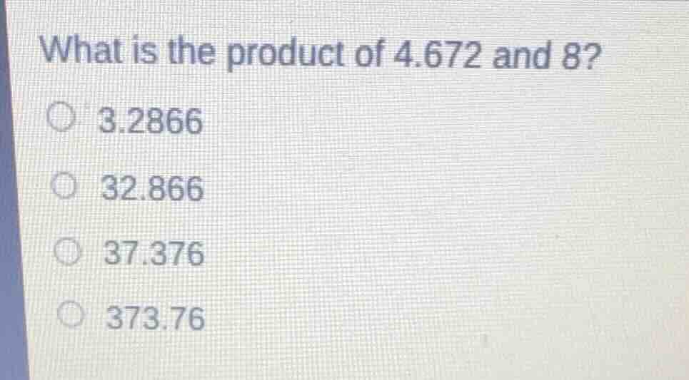 what is the product of 4.672 and 8? 3.2866 32.866 37.376 373.76