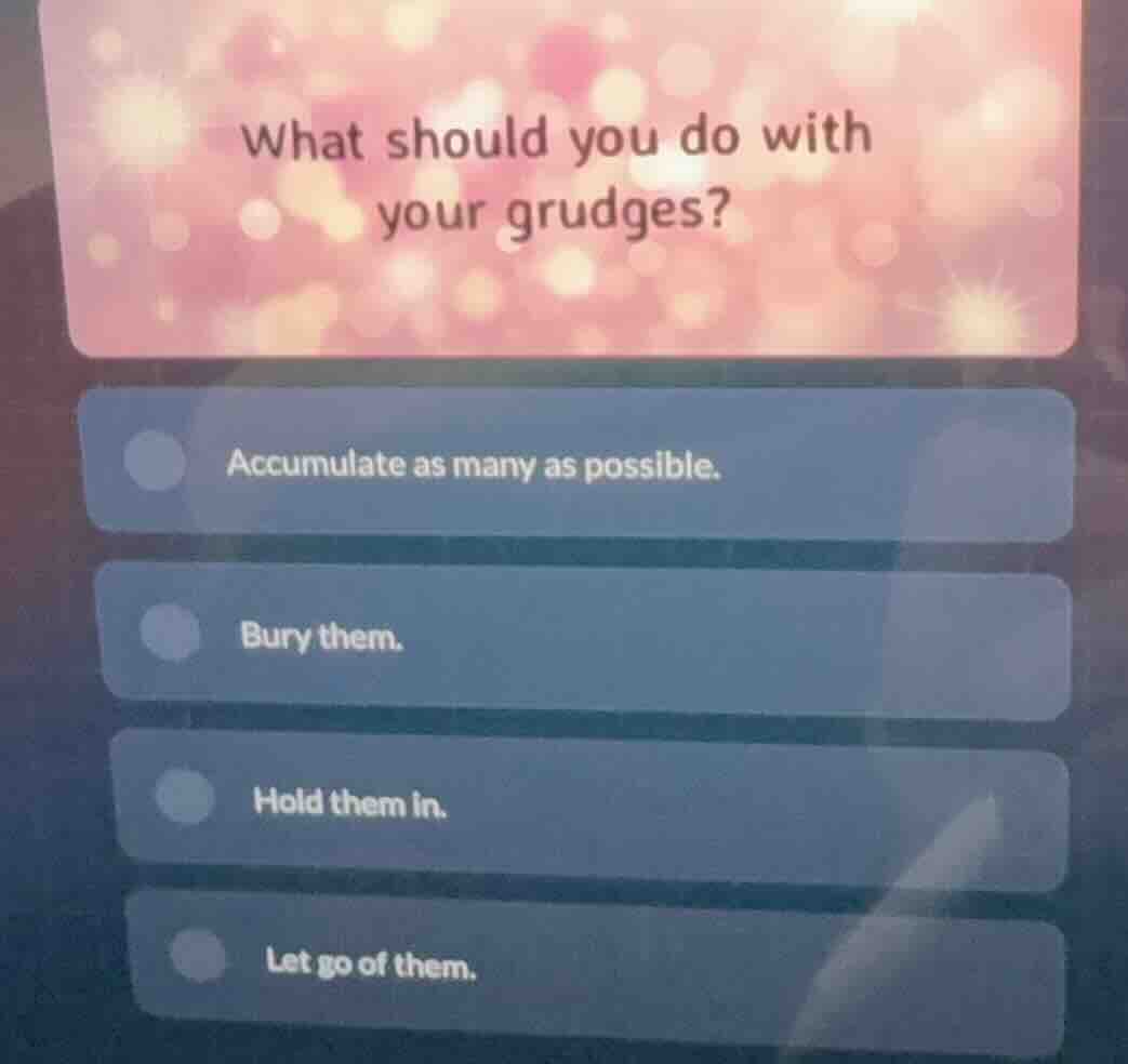 what should you do with your grudges? accumulate as many as possible. b…