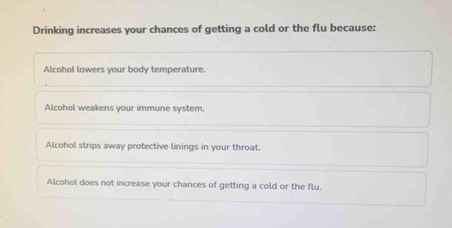 drinking increases your chances of getting a cold or the flu because: a…