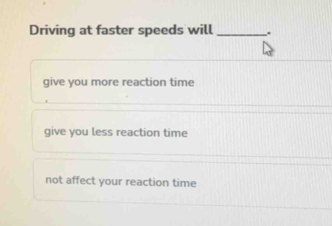 driving at faster speeds will ______. give you more reaction time give …