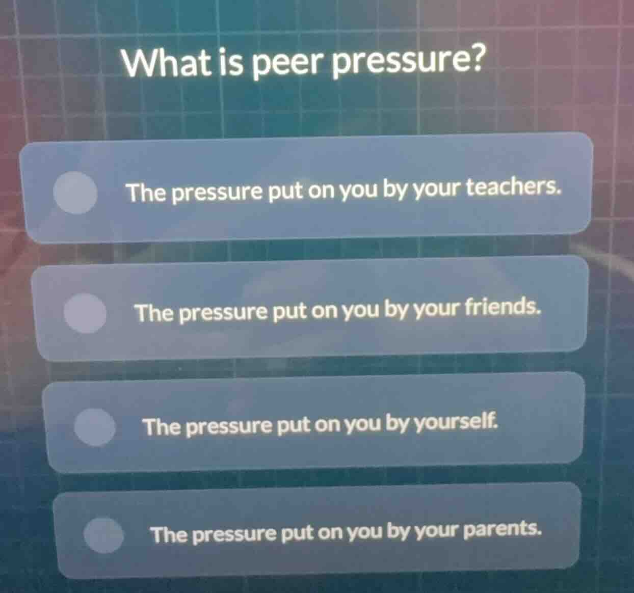 what is peer pressure? the pressure put on you by your teachers. the pr…