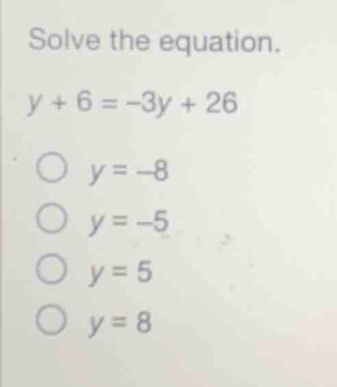 solve the equation. (y + 6 = -3y + 26) * (y = -8) * (y = -5) * (y = 5) …