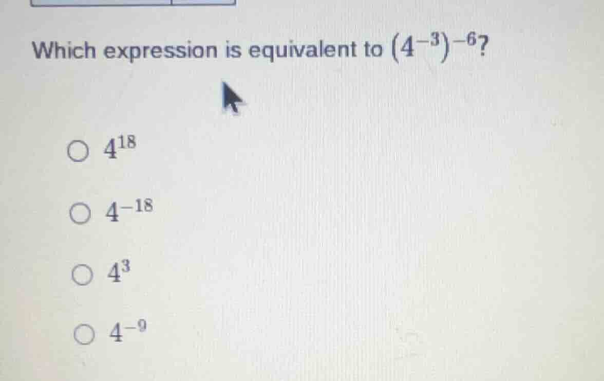 which expression is equivalent to \\((4^{-3})^{-6}\\)? \\(4^{18}\\) \\(…