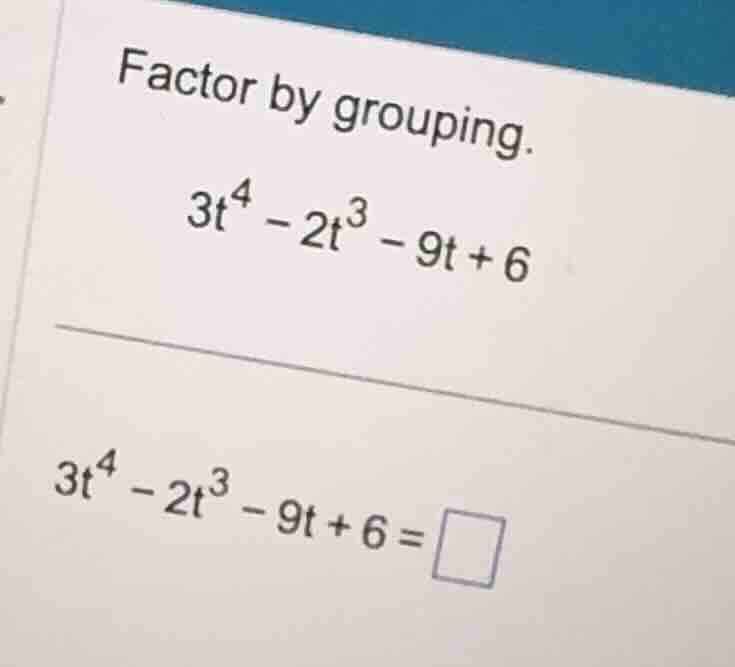 factor by grouping. \\3t^4 - 2t^3 - 9t + 6\\ \\3t^4 - 2t^3 - 9t + 6 = \…