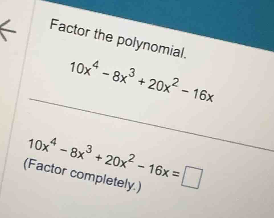 factor the polynomial. \\10x^4 - 8x^3 + 20x^2 - 16x\\ \\10x^4 - 8x^3 + …