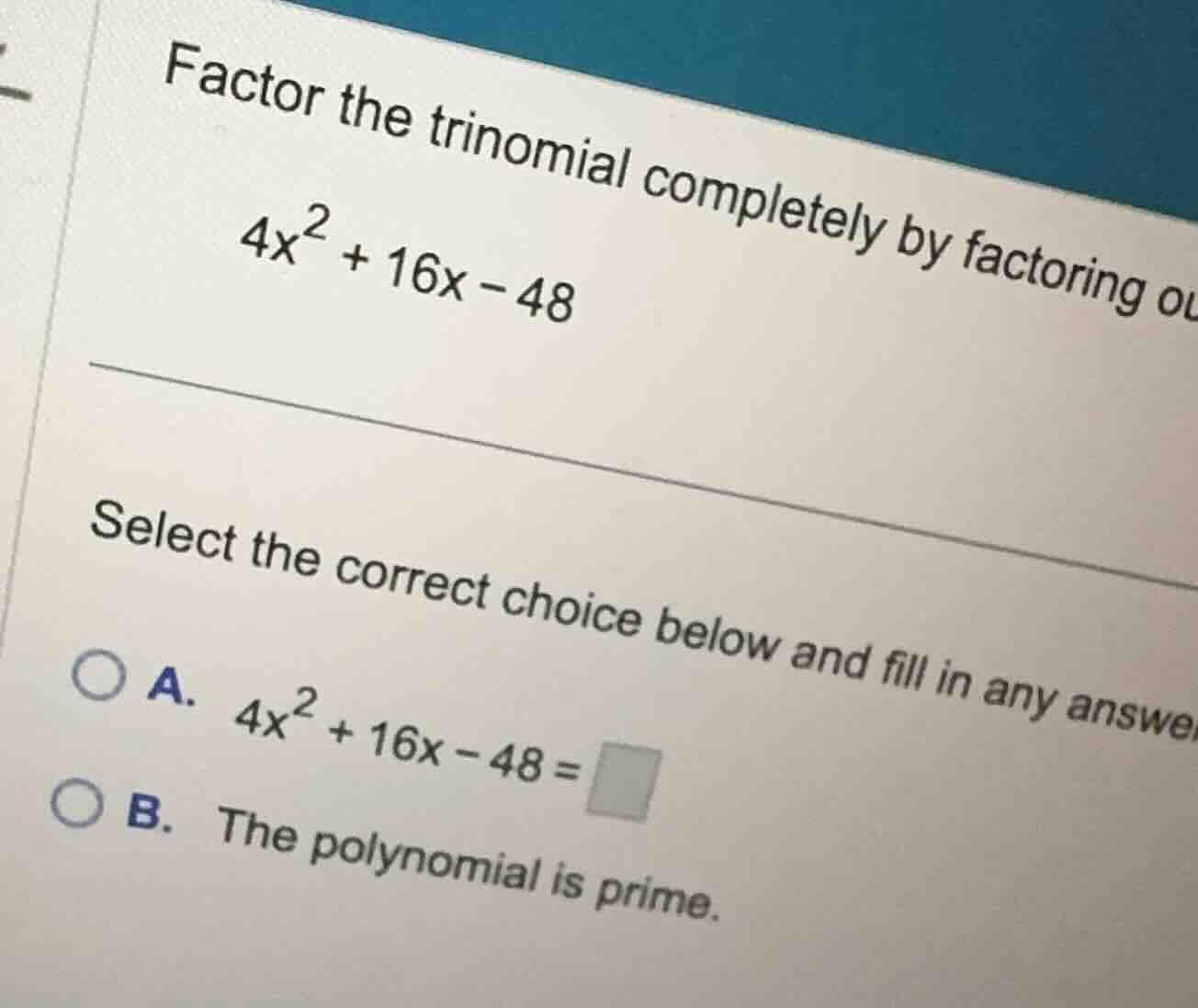 factor the trinomial completely by factoring out (4x^2 + 16x - 48) sele…