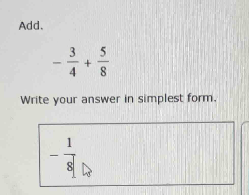 add. \\ -\\frac{3}{4} + \\frac{5}{8} \\ write your answer in simplest f…