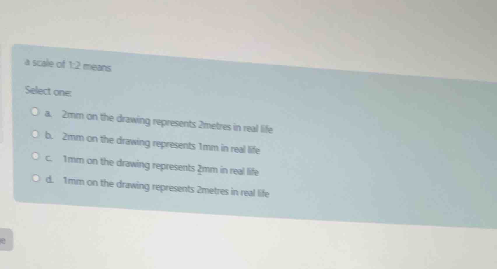 a scale of 1:2 means select one: a. 2mm on the drawing represents 2metr…