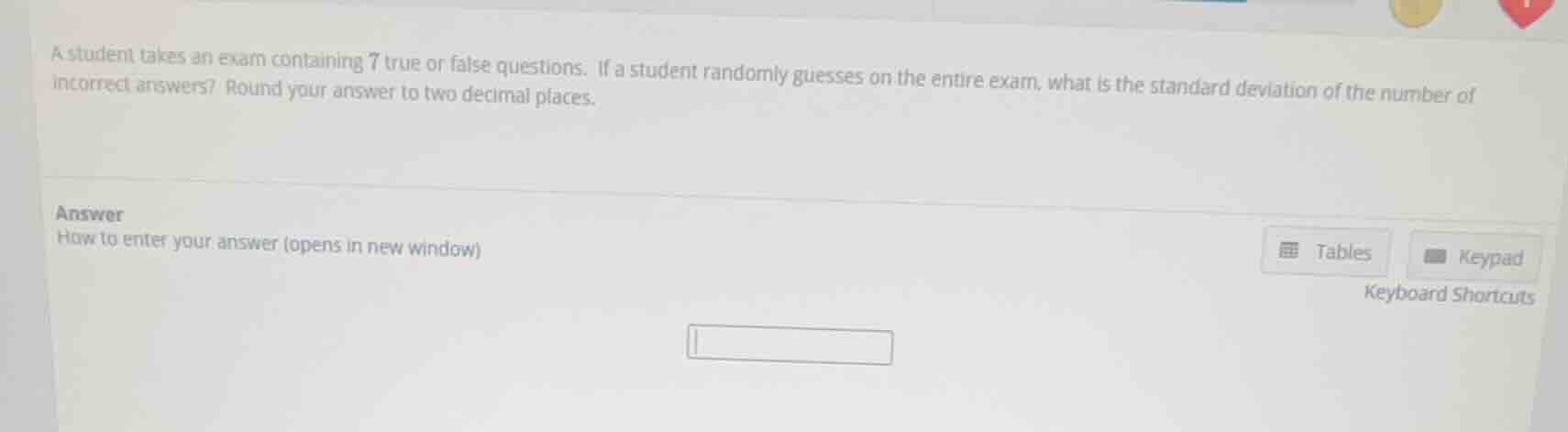a student takes an exam containing 7 true or false questions. if a stud…
