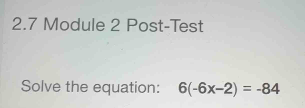 2.7 module 2 post-test solve the equation: \\(6(-6x-2) = -84\\)
