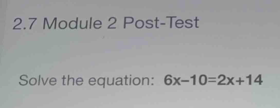 2.7 module 2 post-test solve the equation: \\(6x - 10 = 2x + 14\\)
