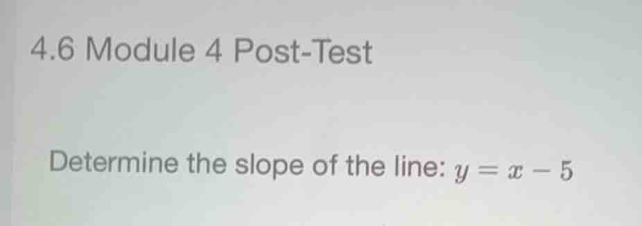 4.6 module 4 post-test determine the slope of the line: \\(y = x - 5\\)