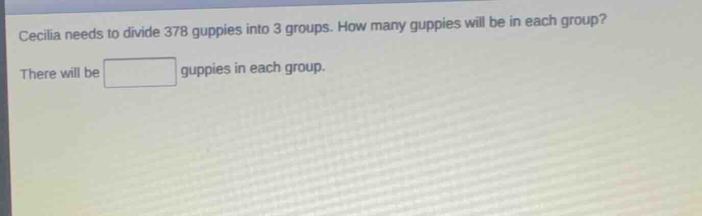 cecilia needs to divide 378 guppies into 3 groups. how many guppies wil…