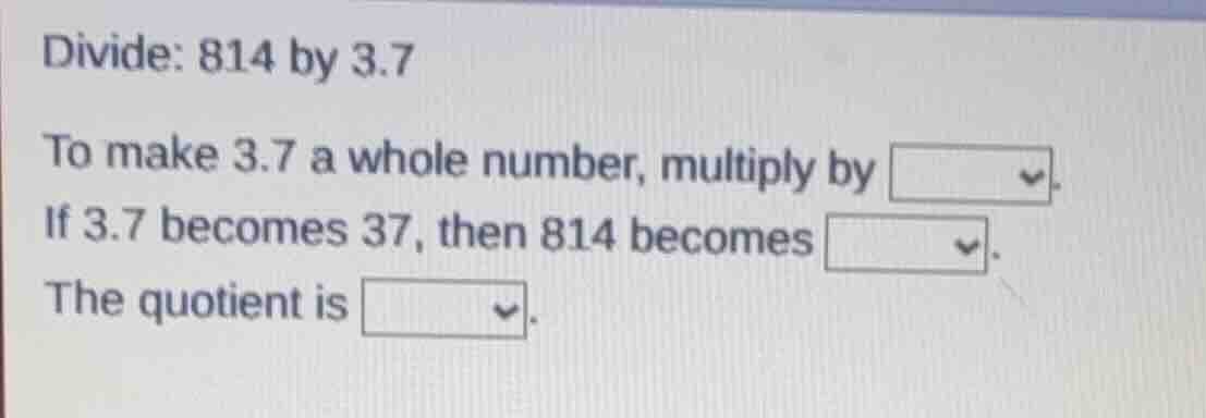 divide: 814 by 3.7 to make 3.7 a whole number, multiply by dropdown. if…