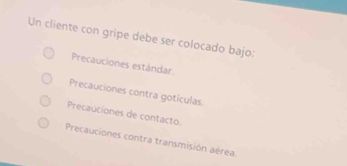 un cliente con gripe debe ser colocado bajo: precauciones estándar. pre…