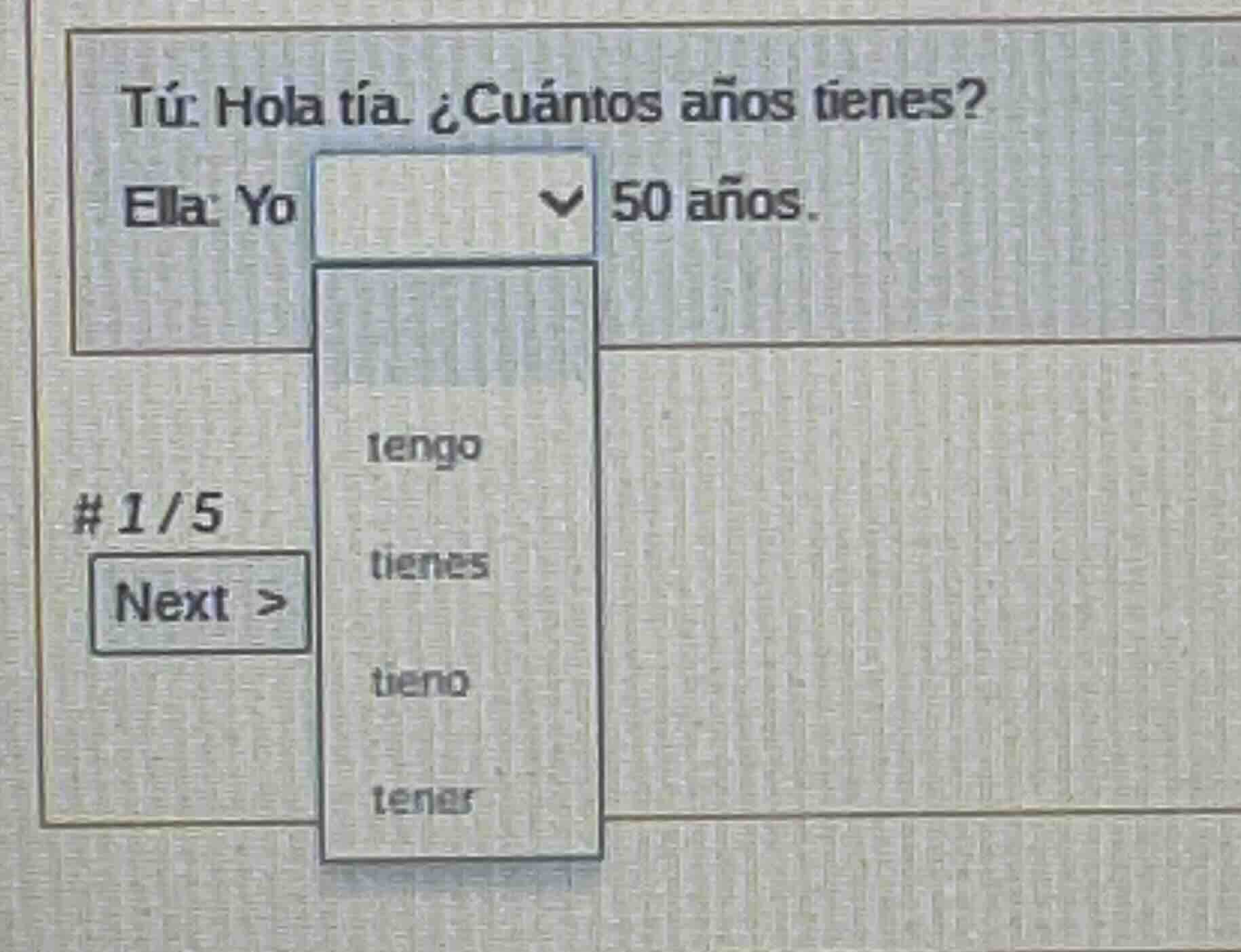 tú: hola tía. ¿cuántos años tienes? ella: yo 50 años. options: tengo ti…