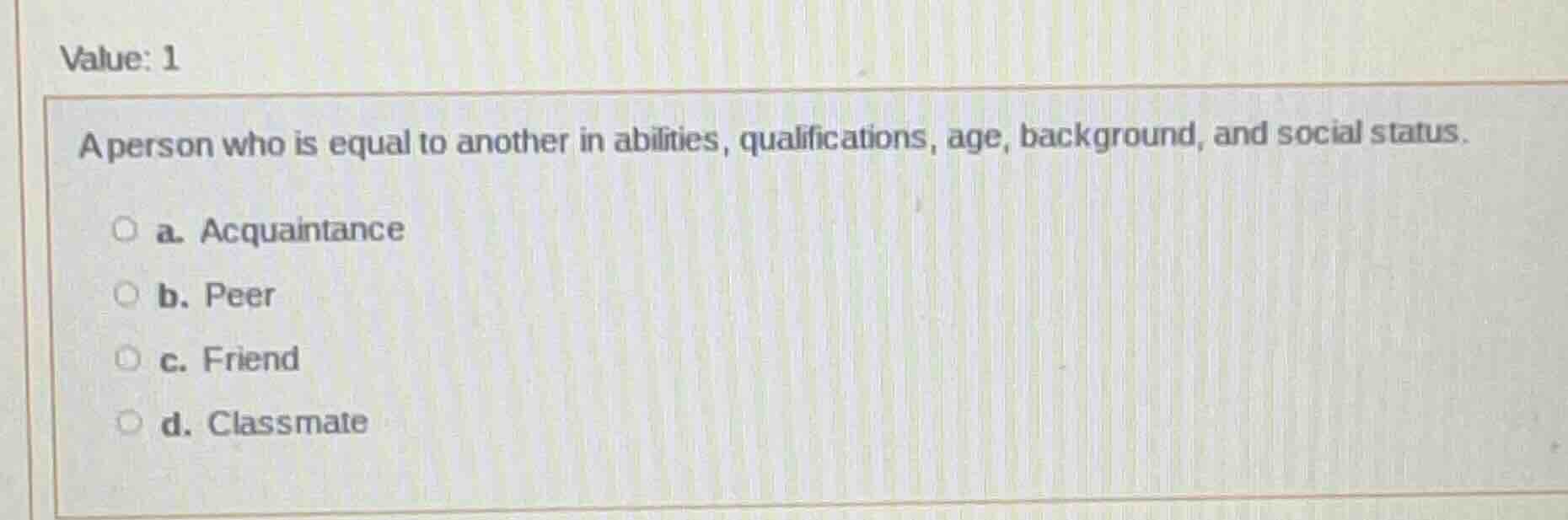 value: 1 a person who is equal to another in abilities, qualifications,…