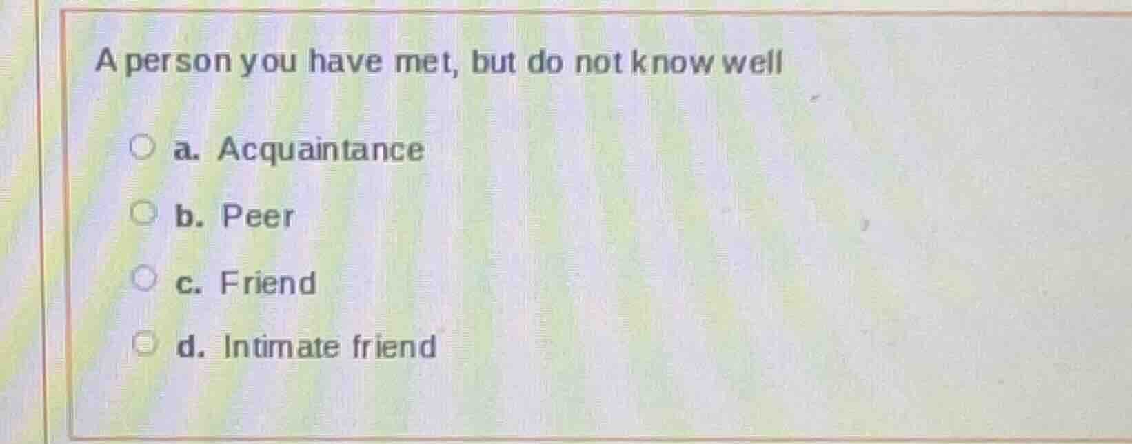 a person you have met, but do not know well a. acquaintance b. peer c. …