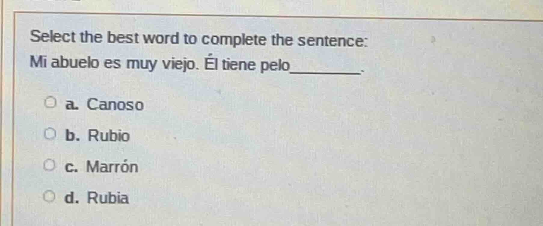 select the best word to complete the sentence: mi abuelo es muy viejo. …