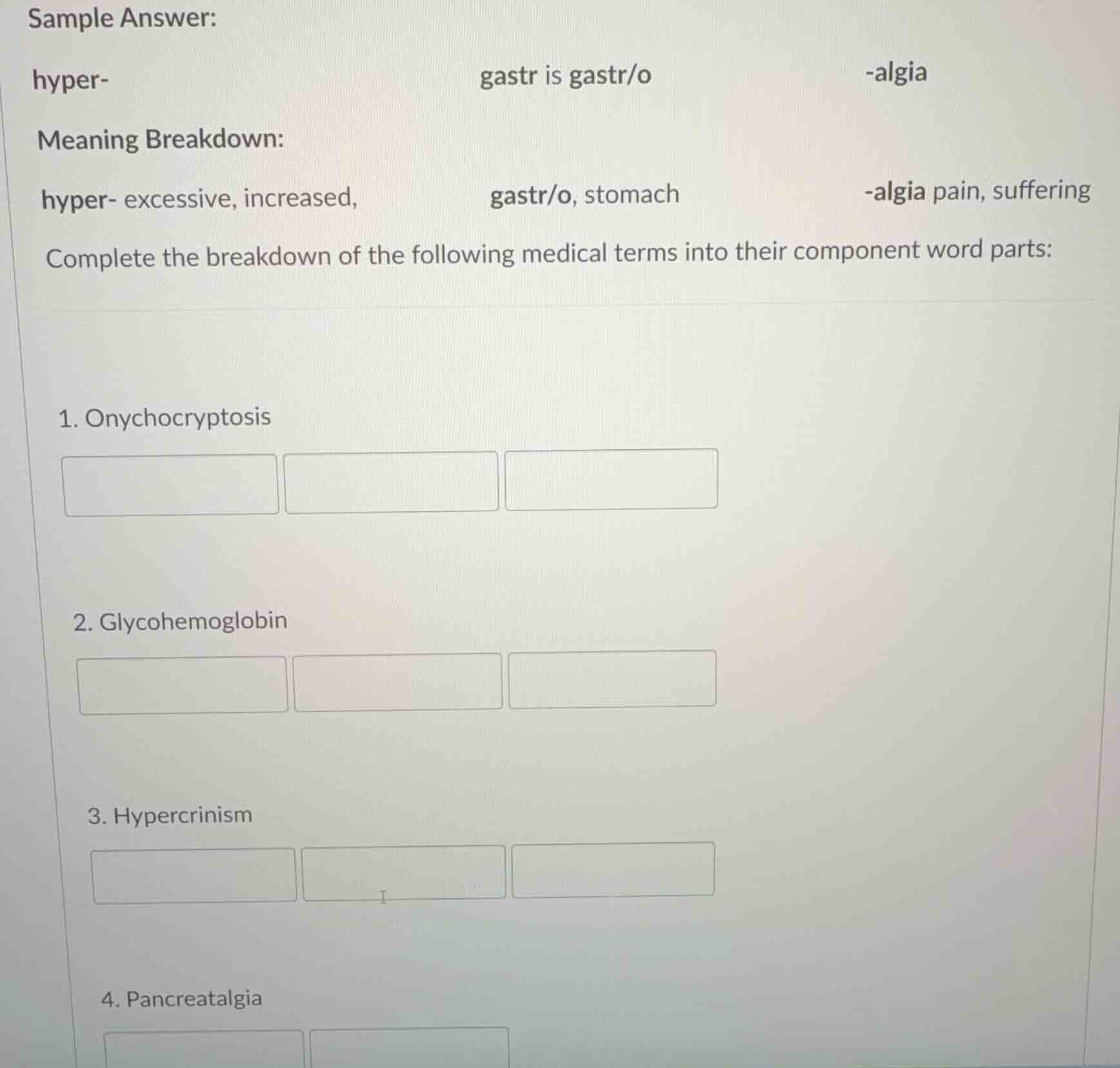 sample answer: hyper- gastr is gastr/o -algia meaning breakdown: hyper-…