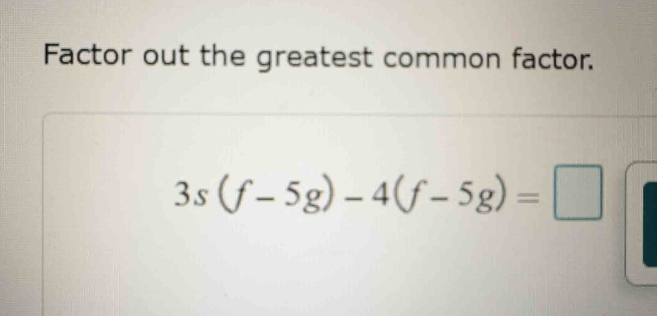 factor out the greatest common factor. \\3s(f - 5g) - 4(f - 5g) = \\