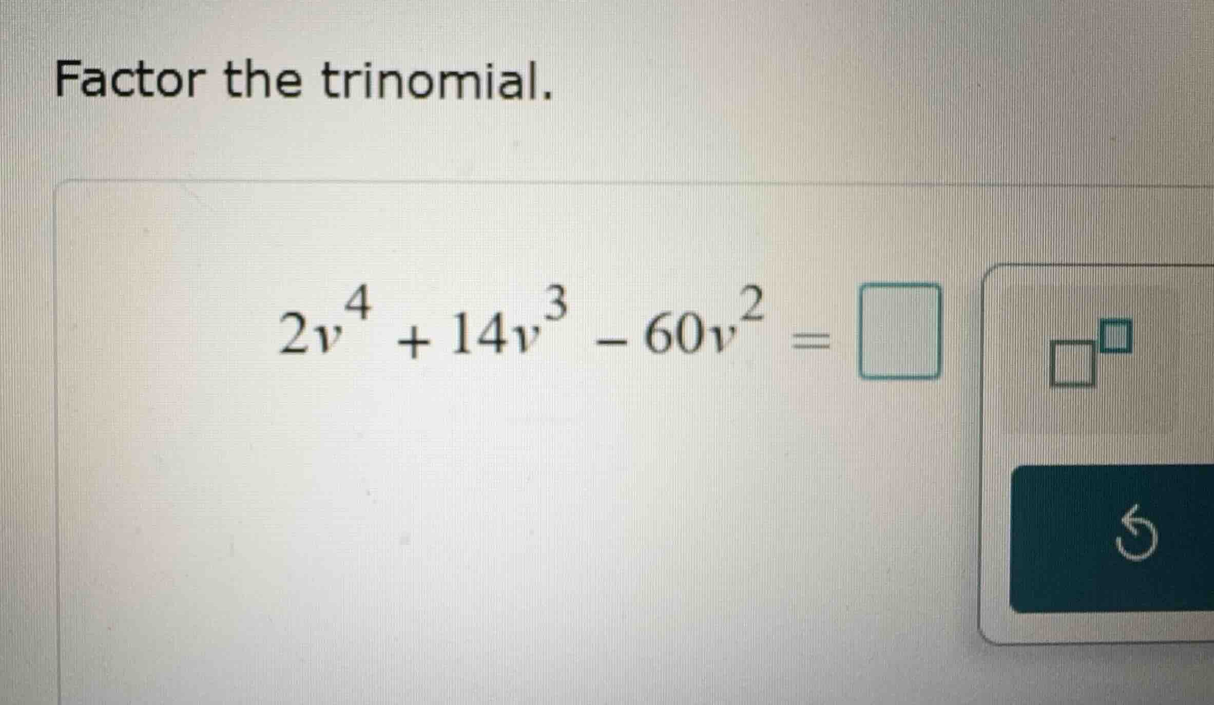 factor the trinomial. \\2v^4 + 14v^3 - 60v^2 = \\