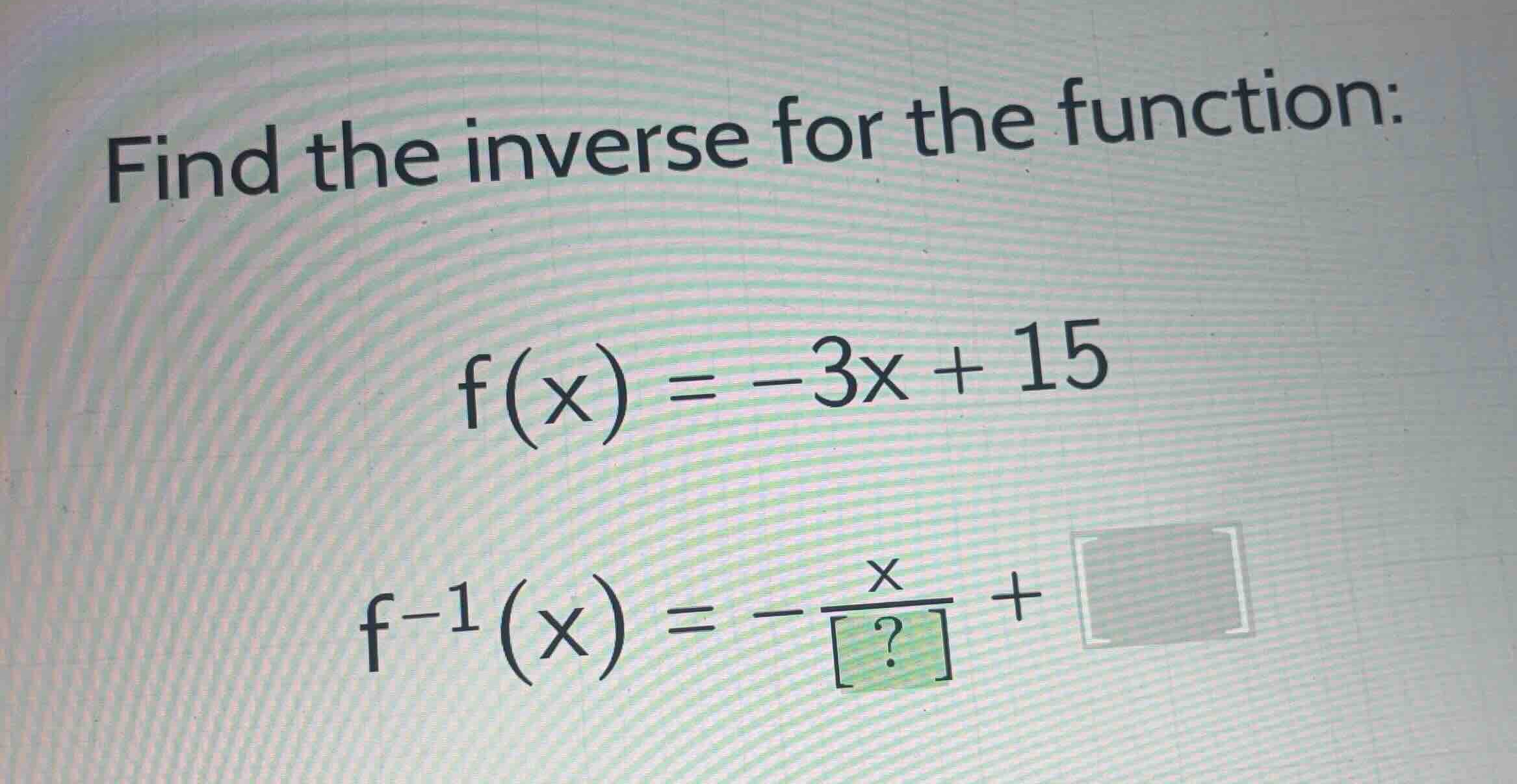 find the inverse for the function: \\f(x) = -3x + 15\\ \\f^{-1}(x) = -\…