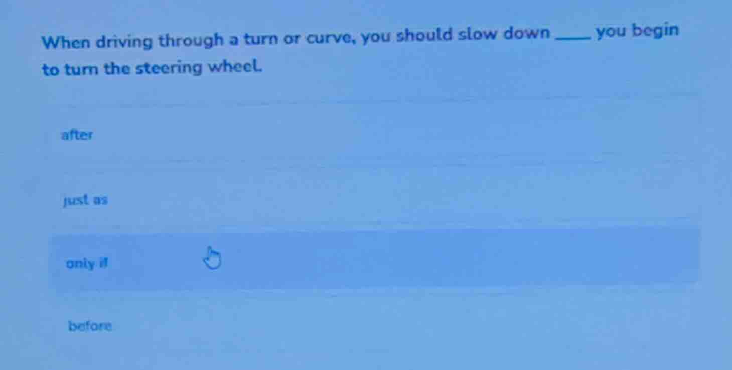 when driving through a turn or curve, you should slow down ___ you begi…