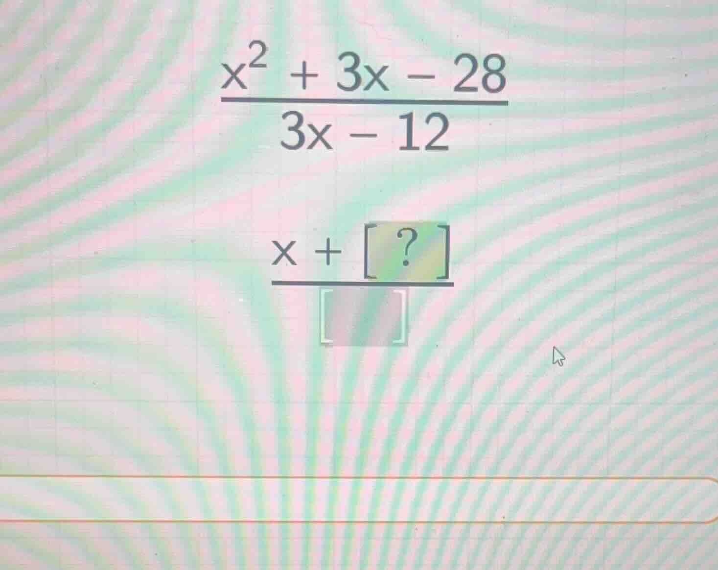 \\\\frac{x^2 + 3x - 28}{3x - 12}\\ \\\\frac{x + ?}{ }\\