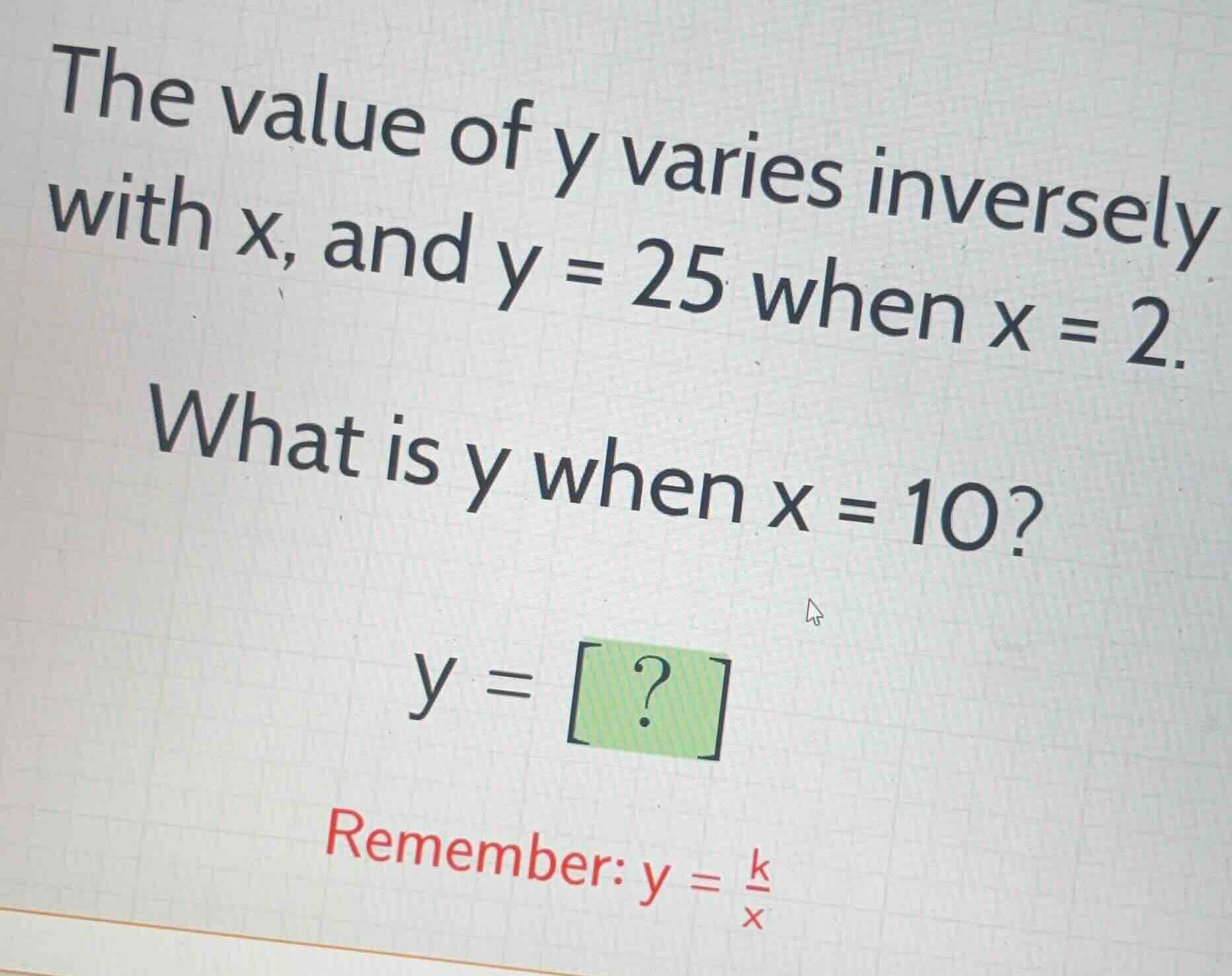 the value of y varies inversely with x, and y = 25 when x = 2. what is …