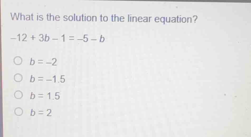 what is the solution to the linear equation? \\-12 + 3b - 1 = -5 - b\\ …