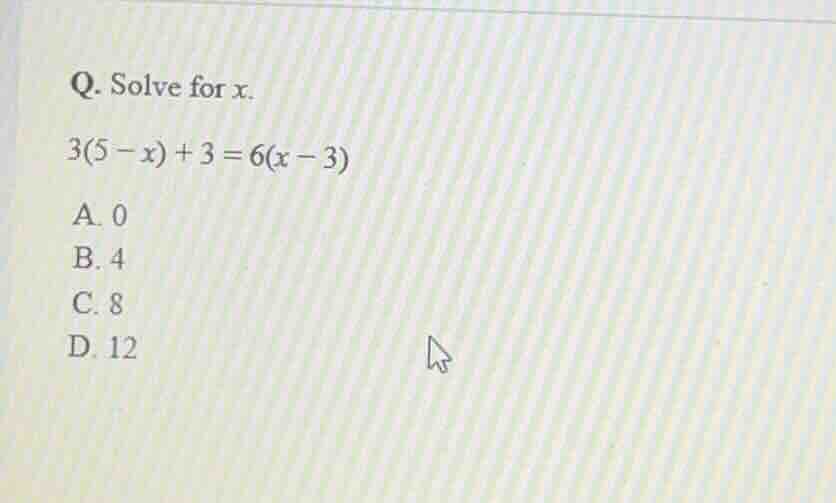 q. solve for (x). (3(5 - x) + 3 = 6(x - 3)) a. 0 b. 4 c. 8 d. 12