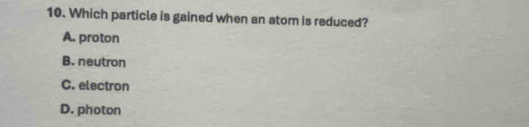 10. which particle is gained when an atom is reduced? a. proton b. neut…