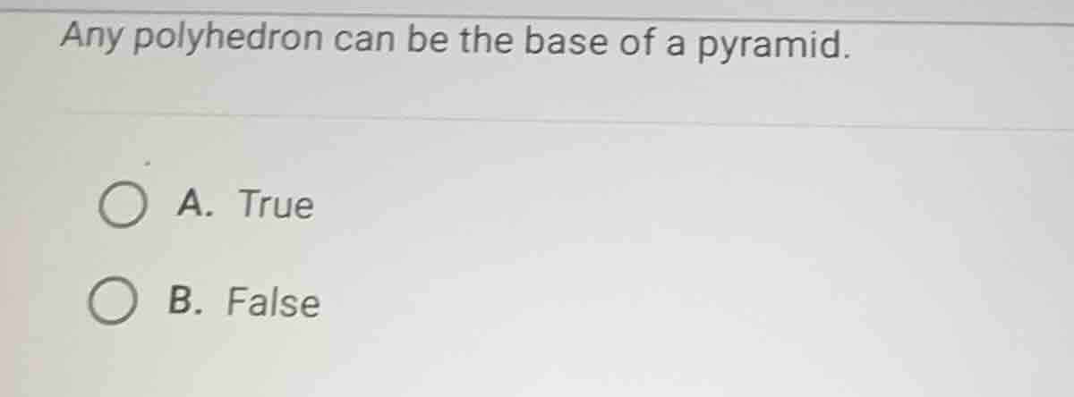 any polyhedron can be the base of a pyramid. a. true b. false