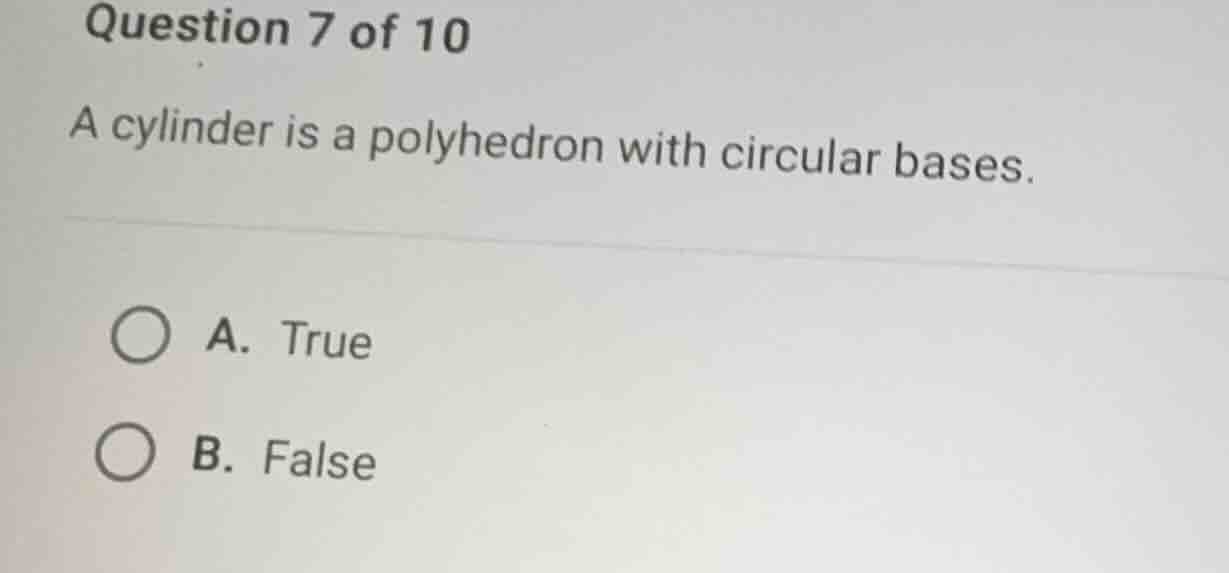 question 7 of 10 a cylinder is a polyhedron with circular bases. a. tru…