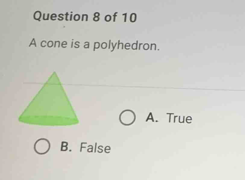 question 8 of 10 a cone is a polyhedron. a. true b. false