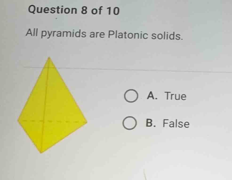question 8 of 10 all pyramids are platonic solids. a. true b. false