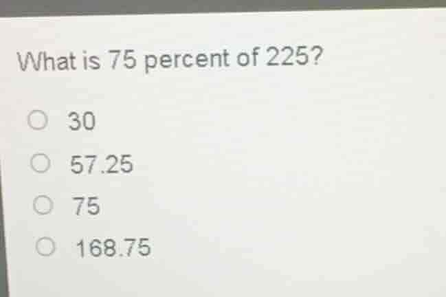 what is 75 percent of 225? 30 57.25 75 168.75
