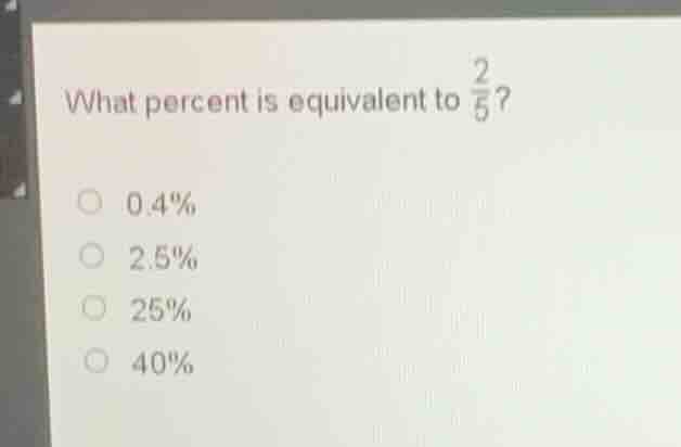 what percent is equivalent to \\(\\frac{2}{5}\\)? * 0.4% * 2.5% * 25% *…