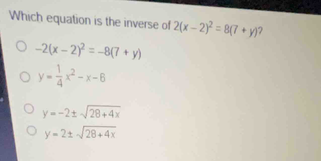 which equation is the inverse of \\(2(x - 2)^2 = 8(7 + y)\\)? \\(-2(x -…