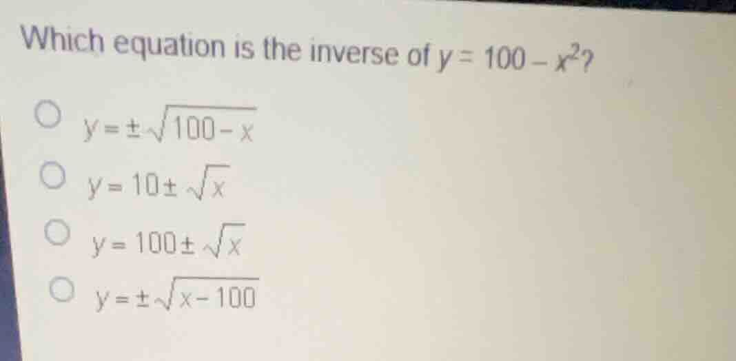 which equation is the inverse of (y = 100 - x^2)? - (y = \\pm \\sqrt{10…
