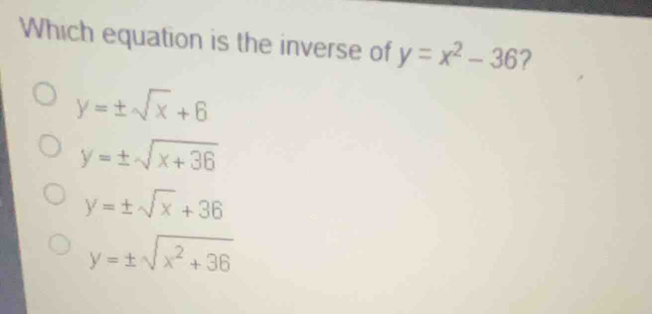 which equation is the inverse of (y = x^2 - 36)? (y = pmsqrt{x} + 6) (y…