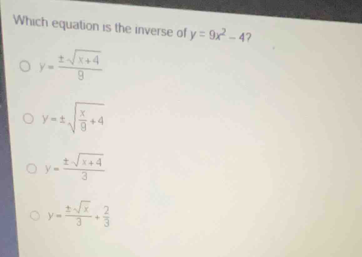 which equation is the inverse of (y = 9x^2 - 4)? * (y = \frac{pmsqrt{x+…