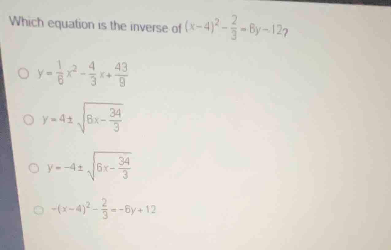 which equation is the inverse of \\((x-4)^2 - \\frac{2}{3} = 6y - 12\\)…