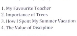 1. my favourite teacher 2. importance of trees 3. how i spent my summer…